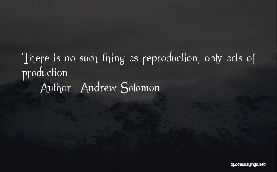 Andrew Solomon Quotes: There Is No Such Thing As Reproduction, Only Acts Of Production.