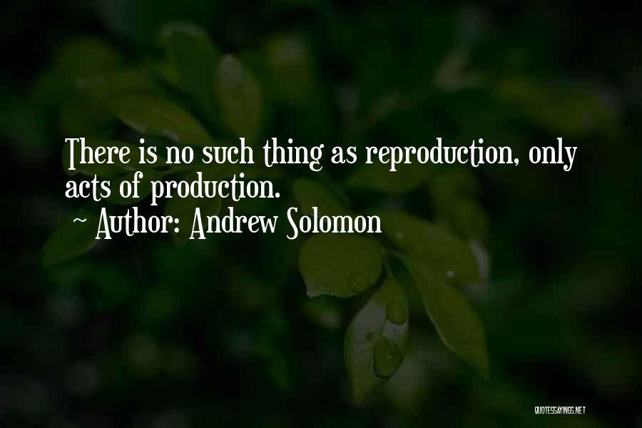 Andrew Solomon Quotes: There Is No Such Thing As Reproduction, Only Acts Of Production.