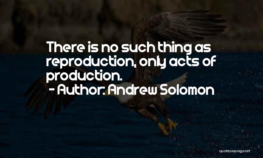 Andrew Solomon Quotes: There Is No Such Thing As Reproduction, Only Acts Of Production.