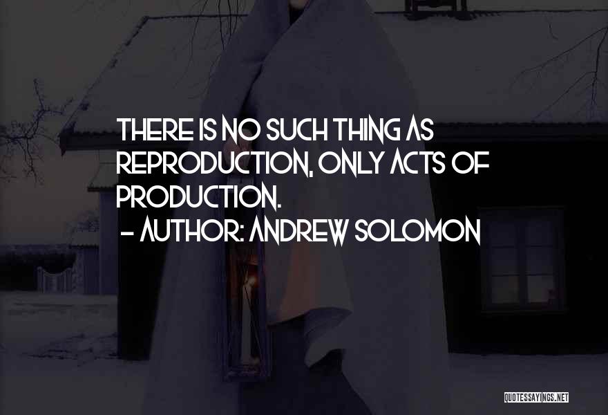 Andrew Solomon Quotes: There Is No Such Thing As Reproduction, Only Acts Of Production.