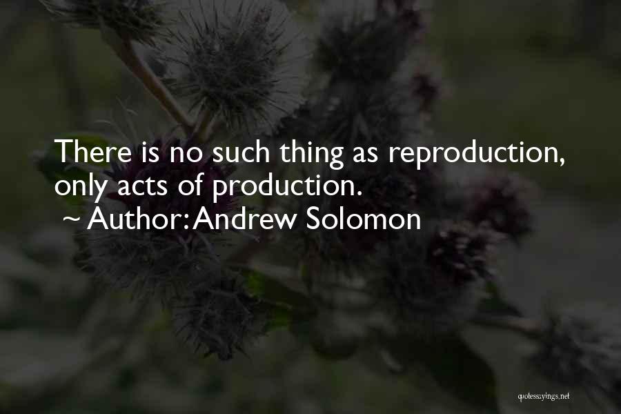 Andrew Solomon Quotes: There Is No Such Thing As Reproduction, Only Acts Of Production.