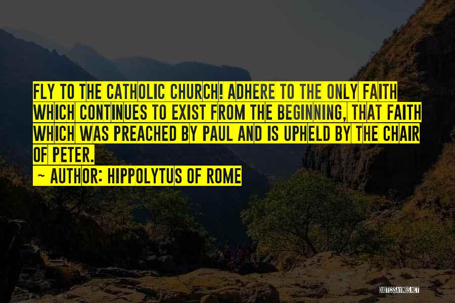 Hippolytus Of Rome Quotes: Fly To The Catholic Church! Adhere To The Only Faith Which Continues To Exist From The Beginning, That Faith Which