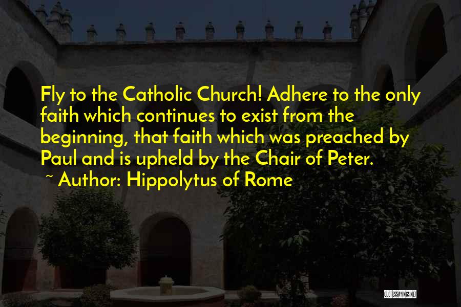 Hippolytus Of Rome Quotes: Fly To The Catholic Church! Adhere To The Only Faith Which Continues To Exist From The Beginning, That Faith Which