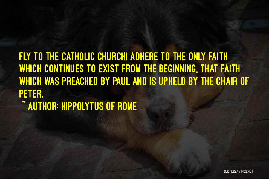 Hippolytus Of Rome Quotes: Fly To The Catholic Church! Adhere To The Only Faith Which Continues To Exist From The Beginning, That Faith Which