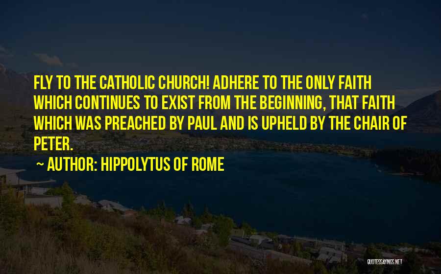 Hippolytus Of Rome Quotes: Fly To The Catholic Church! Adhere To The Only Faith Which Continues To Exist From The Beginning, That Faith Which