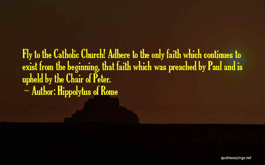 Hippolytus Of Rome Quotes: Fly To The Catholic Church! Adhere To The Only Faith Which Continues To Exist From The Beginning, That Faith Which