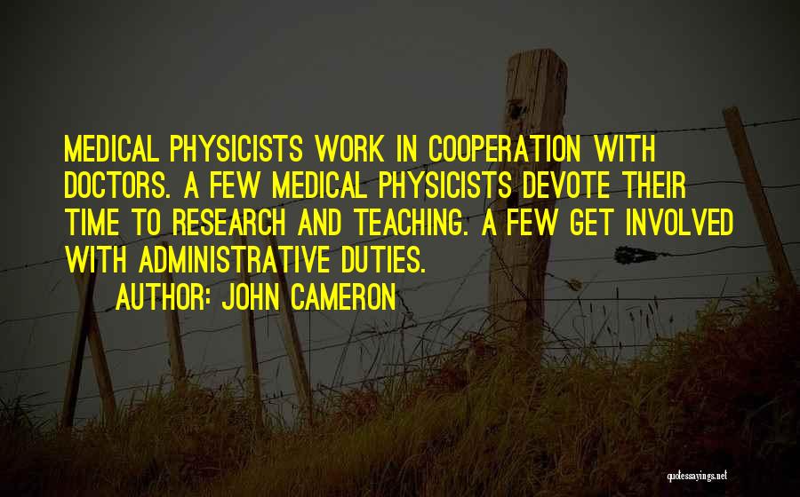 John Cameron Quotes: Medical Physicists Work In Cooperation With Doctors. A Few Medical Physicists Devote Their Time To Research And Teaching. A Few