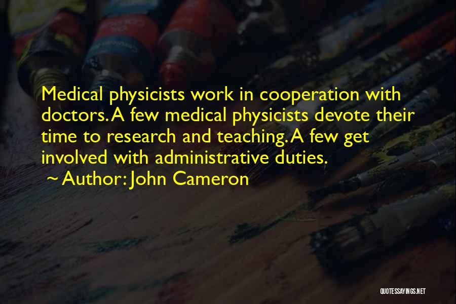 John Cameron Quotes: Medical Physicists Work In Cooperation With Doctors. A Few Medical Physicists Devote Their Time To Research And Teaching. A Few