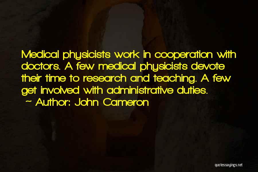 John Cameron Quotes: Medical Physicists Work In Cooperation With Doctors. A Few Medical Physicists Devote Their Time To Research And Teaching. A Few