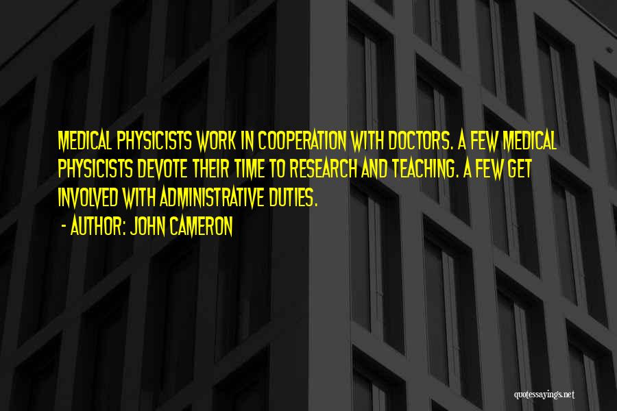 John Cameron Quotes: Medical Physicists Work In Cooperation With Doctors. A Few Medical Physicists Devote Their Time To Research And Teaching. A Few