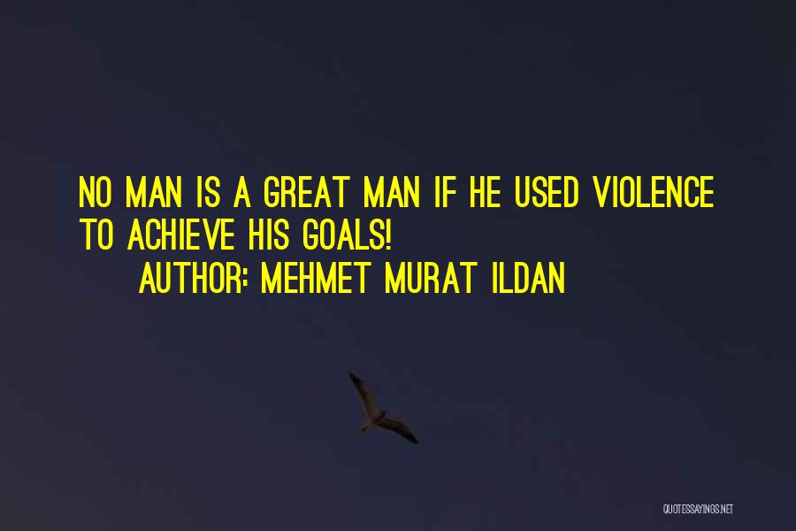 Mehmet Murat Ildan Quotes: No Man Is A Great Man If He Used Violence To Achieve His Goals!