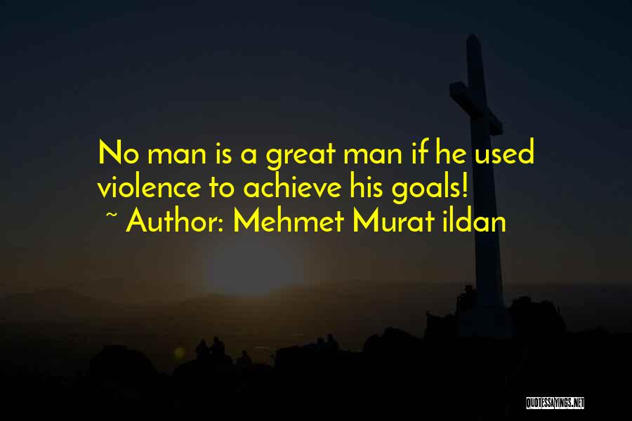 Mehmet Murat Ildan Quotes: No Man Is A Great Man If He Used Violence To Achieve His Goals!