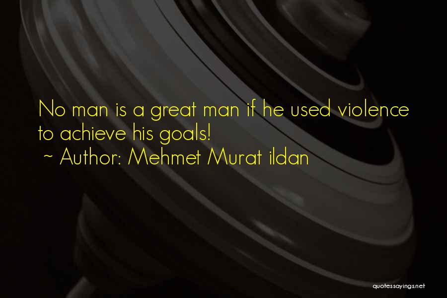 Mehmet Murat Ildan Quotes: No Man Is A Great Man If He Used Violence To Achieve His Goals!