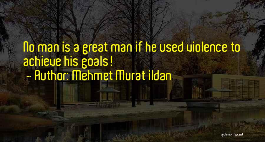 Mehmet Murat Ildan Quotes: No Man Is A Great Man If He Used Violence To Achieve His Goals!