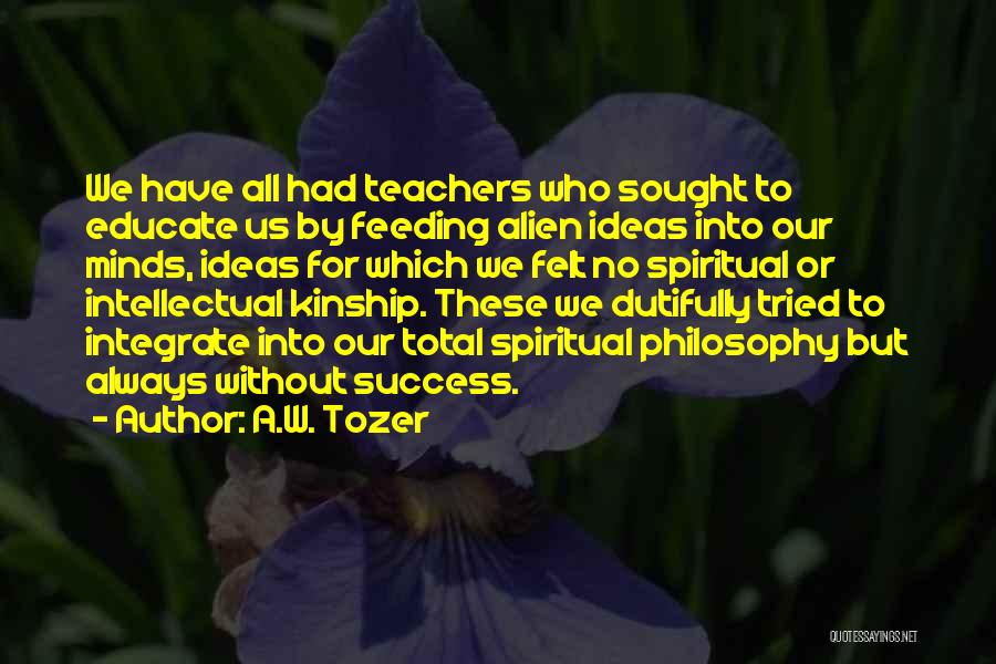 A.W. Tozer Quotes: We Have All Had Teachers Who Sought To Educate Us By Feeding Alien Ideas Into Our Minds, Ideas For Which