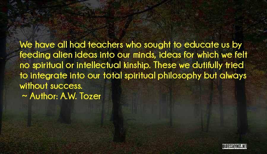 A.W. Tozer Quotes: We Have All Had Teachers Who Sought To Educate Us By Feeding Alien Ideas Into Our Minds, Ideas For Which