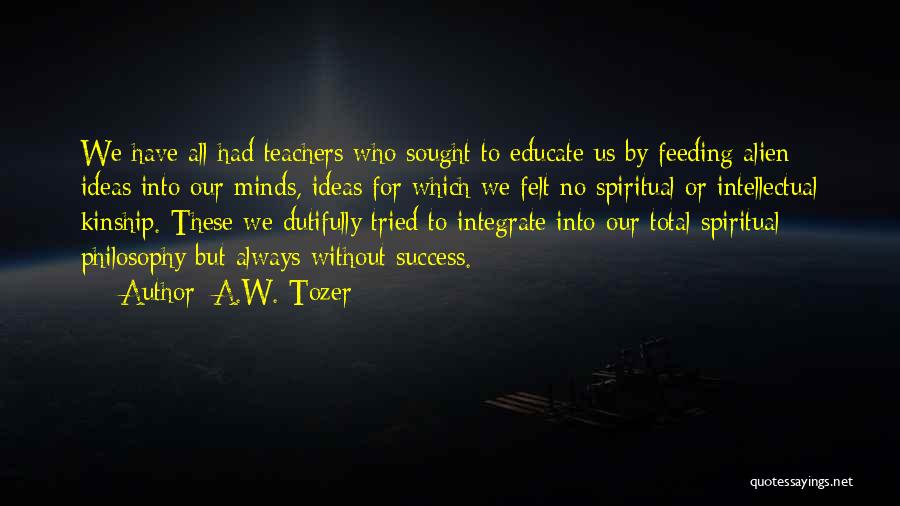 A.W. Tozer Quotes: We Have All Had Teachers Who Sought To Educate Us By Feeding Alien Ideas Into Our Minds, Ideas For Which