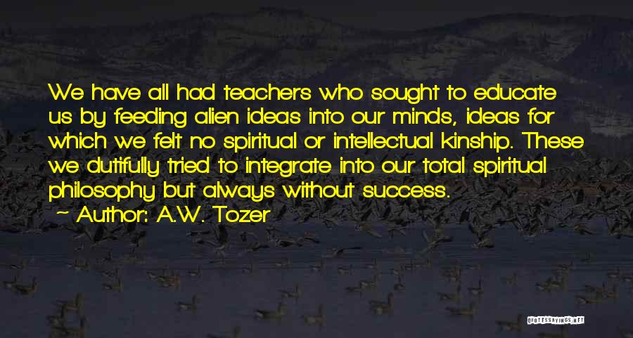 A.W. Tozer Quotes: We Have All Had Teachers Who Sought To Educate Us By Feeding Alien Ideas Into Our Minds, Ideas For Which