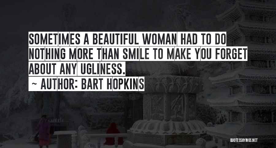 Bart Hopkins Quotes: Sometimes A Beautiful Woman Had To Do Nothing More Than Smile To Make You Forget About Any Ugliness.