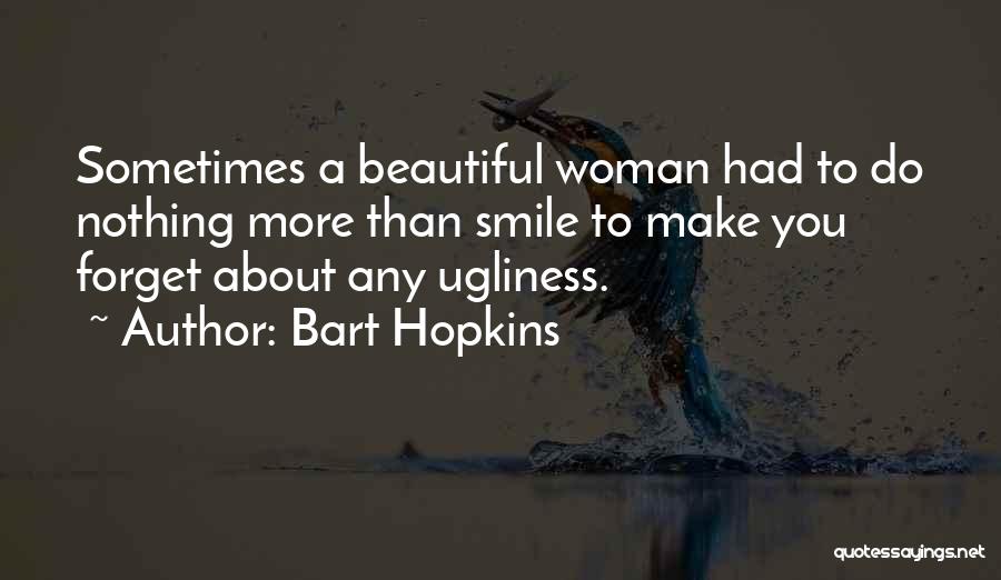 Bart Hopkins Quotes: Sometimes A Beautiful Woman Had To Do Nothing More Than Smile To Make You Forget About Any Ugliness.