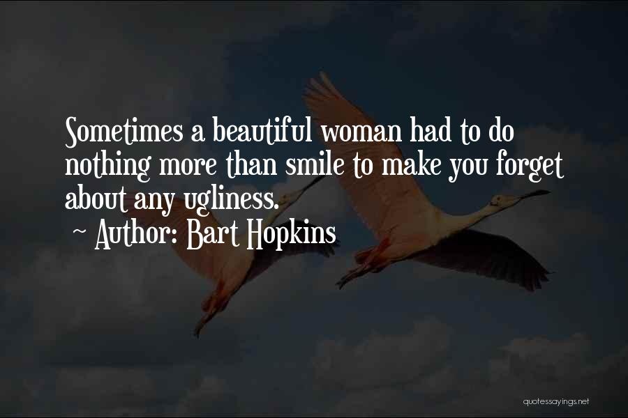Bart Hopkins Quotes: Sometimes A Beautiful Woman Had To Do Nothing More Than Smile To Make You Forget About Any Ugliness.