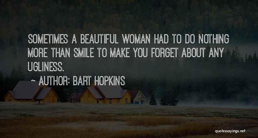 Bart Hopkins Quotes: Sometimes A Beautiful Woman Had To Do Nothing More Than Smile To Make You Forget About Any Ugliness.