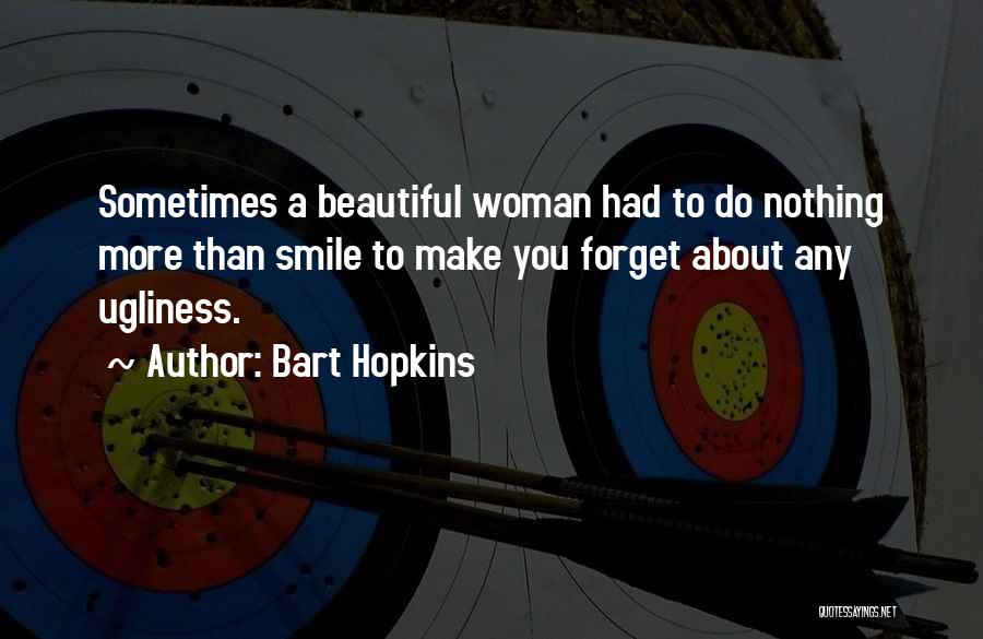 Bart Hopkins Quotes: Sometimes A Beautiful Woman Had To Do Nothing More Than Smile To Make You Forget About Any Ugliness.