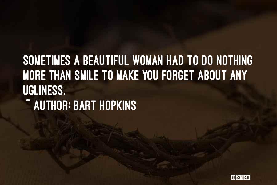 Bart Hopkins Quotes: Sometimes A Beautiful Woman Had To Do Nothing More Than Smile To Make You Forget About Any Ugliness.