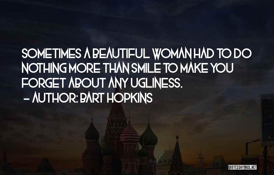 Bart Hopkins Quotes: Sometimes A Beautiful Woman Had To Do Nothing More Than Smile To Make You Forget About Any Ugliness.