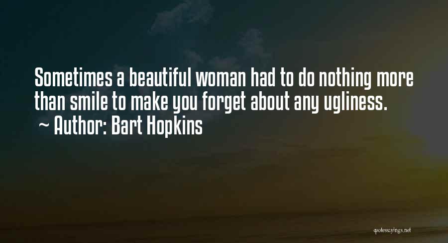 Bart Hopkins Quotes: Sometimes A Beautiful Woman Had To Do Nothing More Than Smile To Make You Forget About Any Ugliness.