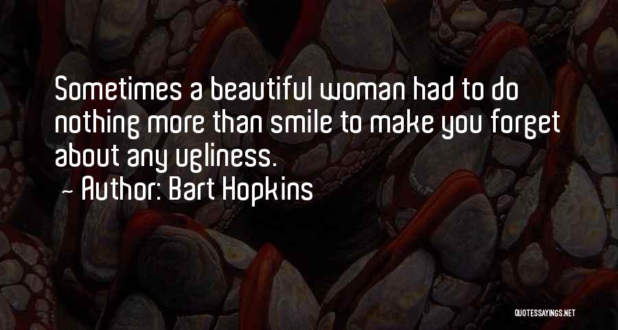 Bart Hopkins Quotes: Sometimes A Beautiful Woman Had To Do Nothing More Than Smile To Make You Forget About Any Ugliness.