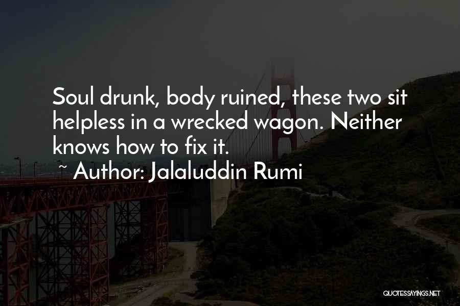 Jalaluddin Rumi Quotes: Soul Drunk, Body Ruined, These Two Sit Helpless In A Wrecked Wagon. Neither Knows How To Fix It.