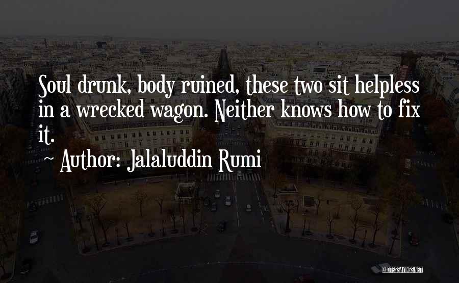 Jalaluddin Rumi Quotes: Soul Drunk, Body Ruined, These Two Sit Helpless In A Wrecked Wagon. Neither Knows How To Fix It.