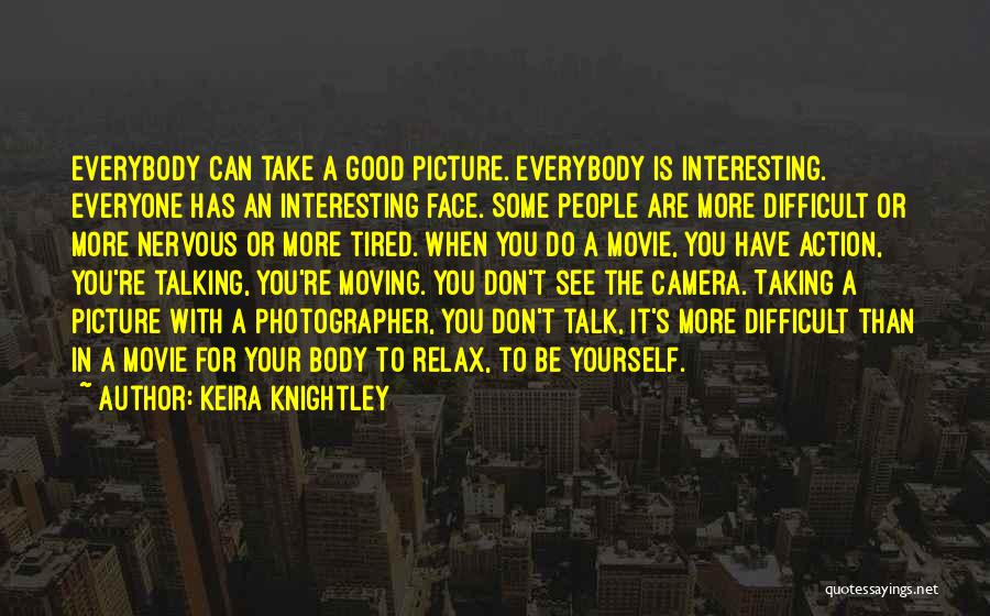 Keira Knightley Quotes: Everybody Can Take A Good Picture. Everybody Is Interesting. Everyone Has An Interesting Face. Some People Are More Difficult Or