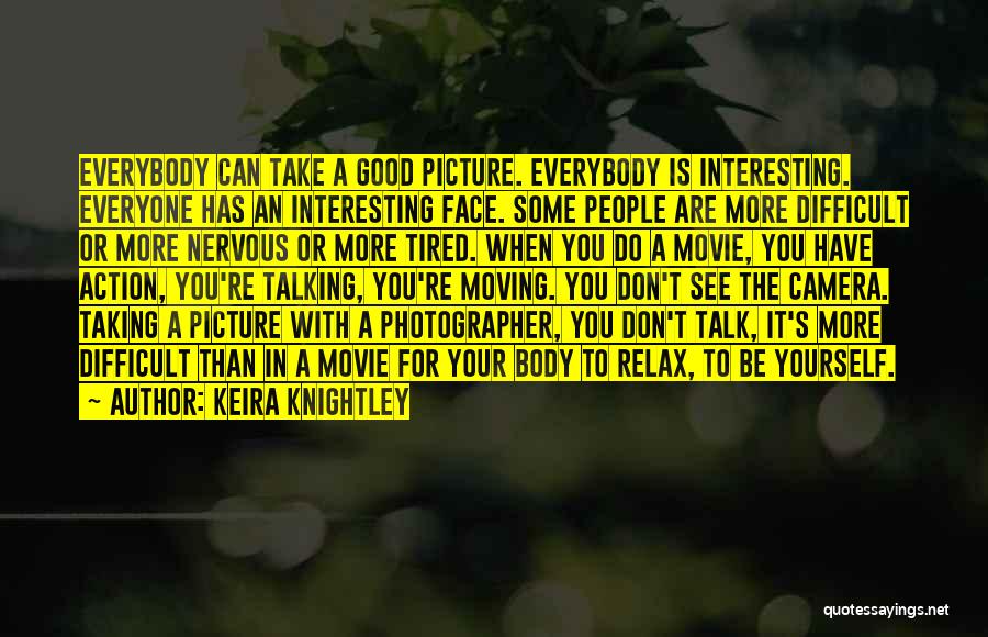 Keira Knightley Quotes: Everybody Can Take A Good Picture. Everybody Is Interesting. Everyone Has An Interesting Face. Some People Are More Difficult Or