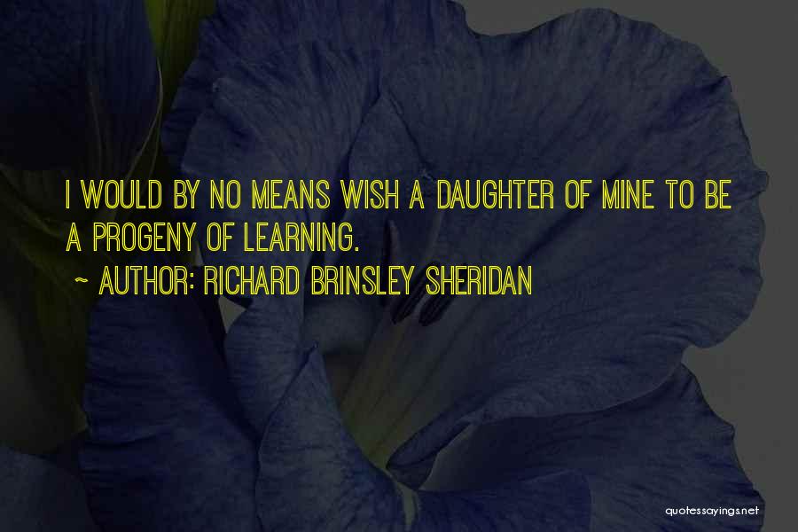 Richard Brinsley Sheridan Quotes: I Would By No Means Wish A Daughter Of Mine To Be A Progeny Of Learning.