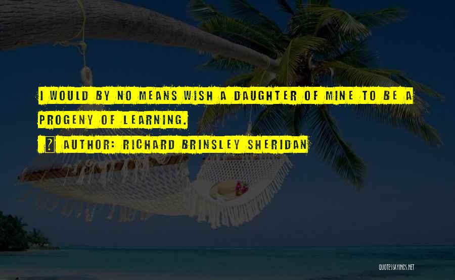 Richard Brinsley Sheridan Quotes: I Would By No Means Wish A Daughter Of Mine To Be A Progeny Of Learning.