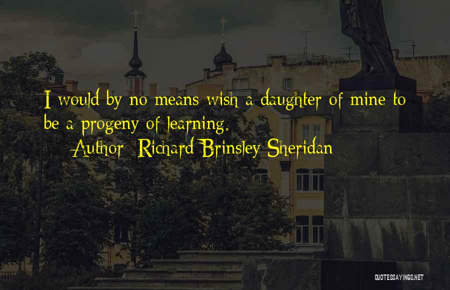 Richard Brinsley Sheridan Quotes: I Would By No Means Wish A Daughter Of Mine To Be A Progeny Of Learning.