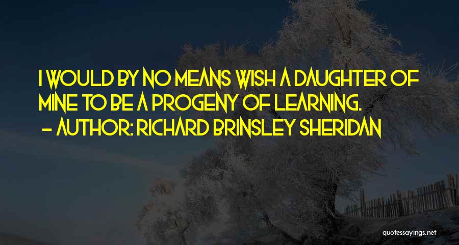 Richard Brinsley Sheridan Quotes: I Would By No Means Wish A Daughter Of Mine To Be A Progeny Of Learning.