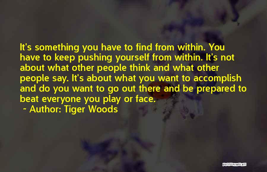 Tiger Woods Quotes: It's Something You Have To Find From Within. You Have To Keep Pushing Yourself From Within. It's Not About What