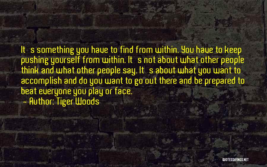 Tiger Woods Quotes: It's Something You Have To Find From Within. You Have To Keep Pushing Yourself From Within. It's Not About What