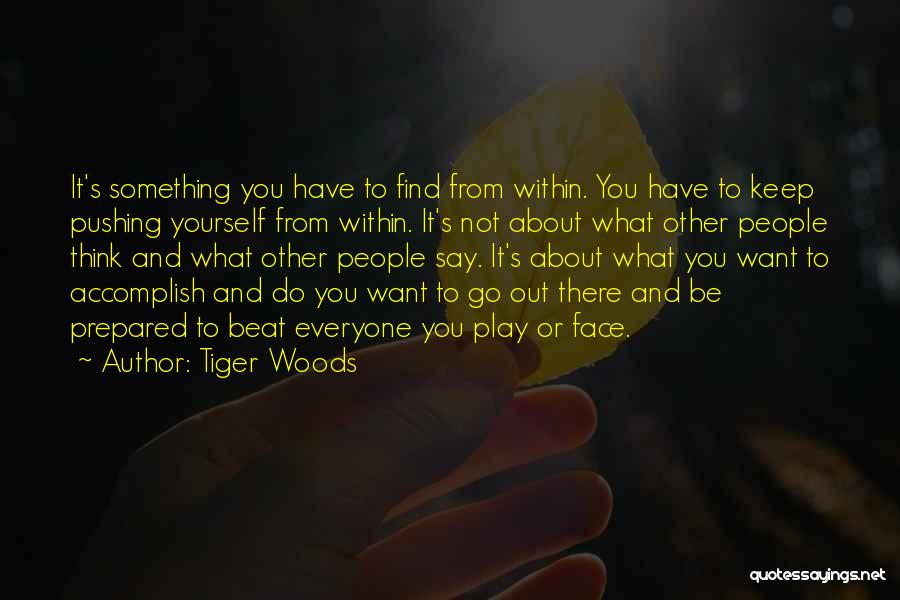 Tiger Woods Quotes: It's Something You Have To Find From Within. You Have To Keep Pushing Yourself From Within. It's Not About What