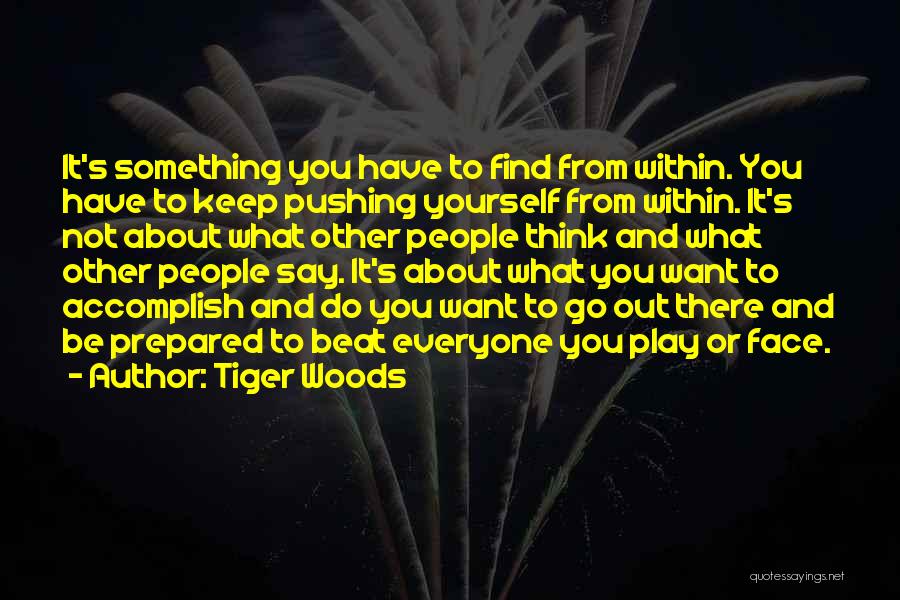 Tiger Woods Quotes: It's Something You Have To Find From Within. You Have To Keep Pushing Yourself From Within. It's Not About What