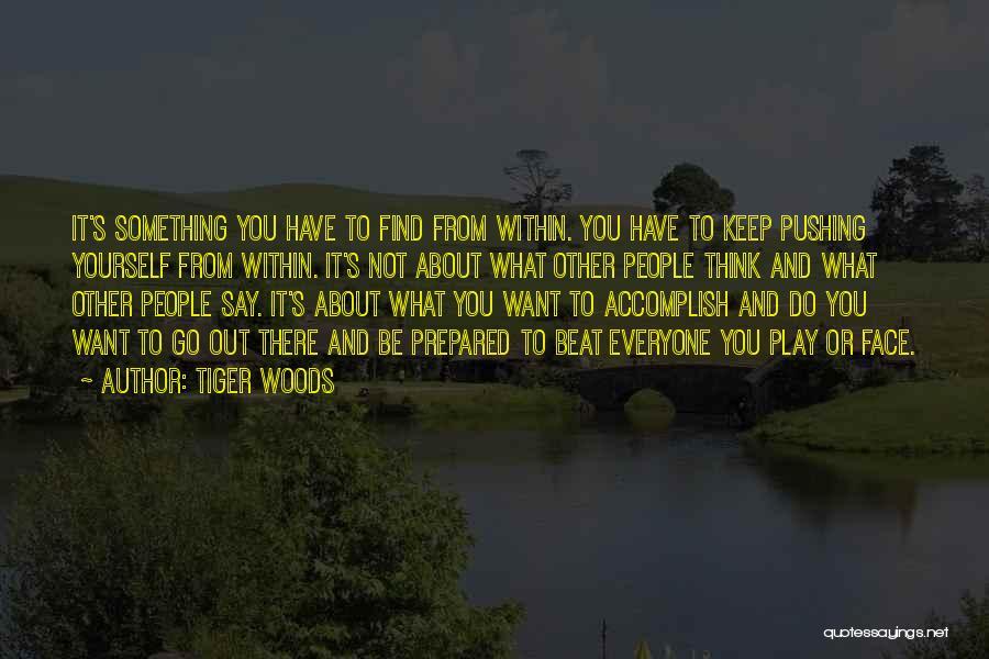 Tiger Woods Quotes: It's Something You Have To Find From Within. You Have To Keep Pushing Yourself From Within. It's Not About What