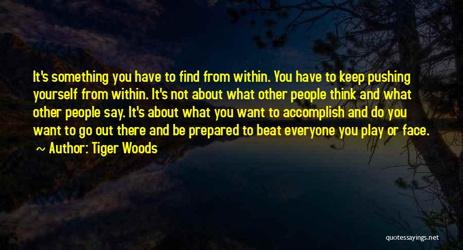 Tiger Woods Quotes: It's Something You Have To Find From Within. You Have To Keep Pushing Yourself From Within. It's Not About What