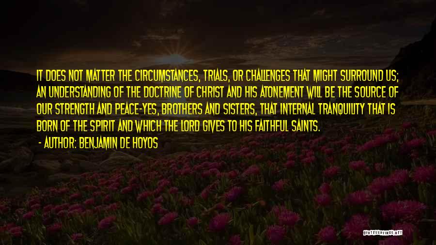 Benjamin De Hoyos Quotes: It Does Not Matter The Circumstances, Trials, Or Challenges That Might Surround Us; An Understanding Of The Doctrine Of Christ