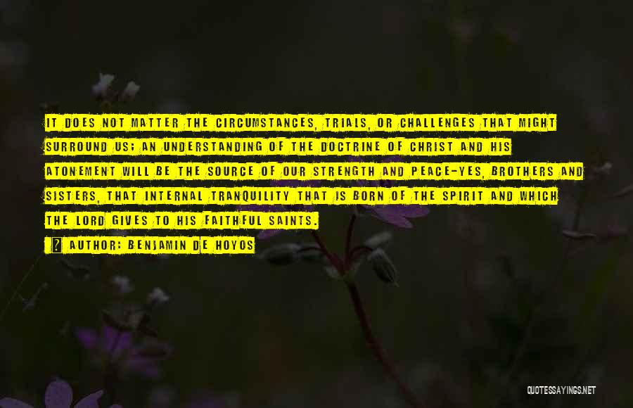 Benjamin De Hoyos Quotes: It Does Not Matter The Circumstances, Trials, Or Challenges That Might Surround Us; An Understanding Of The Doctrine Of Christ