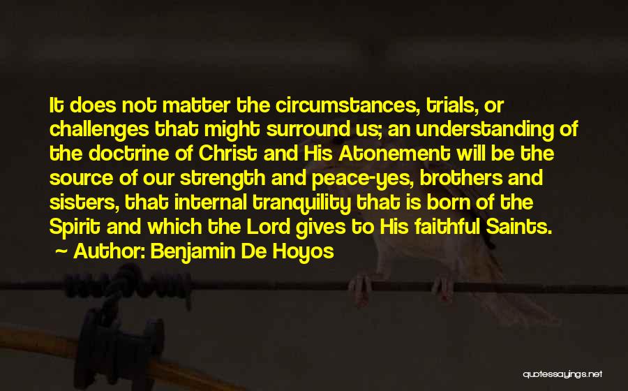 Benjamin De Hoyos Quotes: It Does Not Matter The Circumstances, Trials, Or Challenges That Might Surround Us; An Understanding Of The Doctrine Of Christ