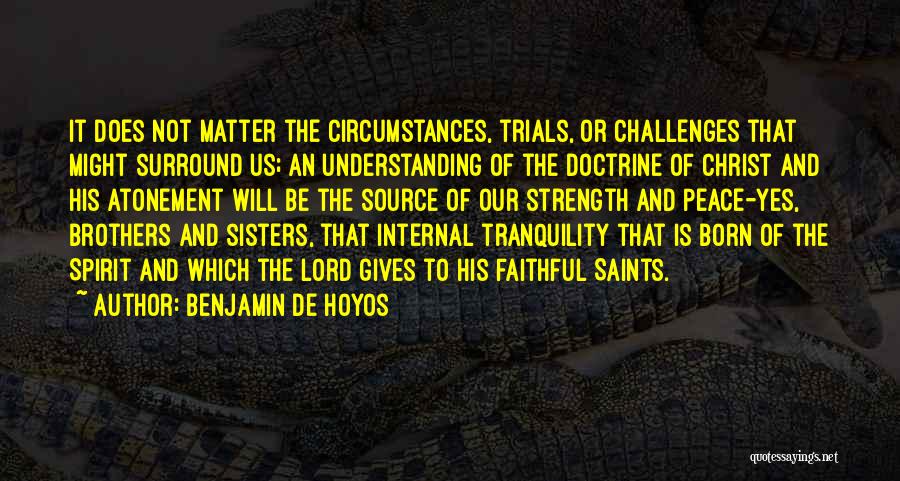 Benjamin De Hoyos Quotes: It Does Not Matter The Circumstances, Trials, Or Challenges That Might Surround Us; An Understanding Of The Doctrine Of Christ