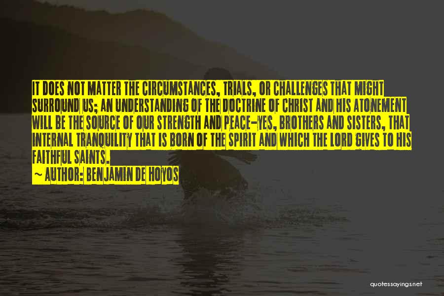 Benjamin De Hoyos Quotes: It Does Not Matter The Circumstances, Trials, Or Challenges That Might Surround Us; An Understanding Of The Doctrine Of Christ